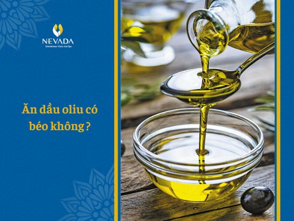 Ăn dầu oliu có béo không? Ăn dầu oliu có giảm cân không? Cách nấu ăn bằng dầu oliu giảm cân hiệu quả